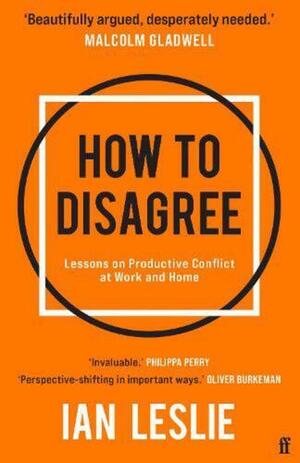 How to Disagree: Lessons on Productive Conflict at Work and Home by Ian Leslie