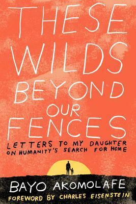 These Wilds Beyond Our Fences: Letters to My Daughter on Humanity's Search for Home by Bayo Akomolafe