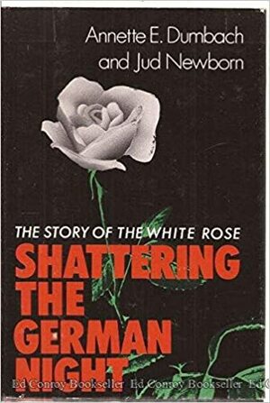 Shattering the German Night: The Story of the White Rose by Annette Dumbach, Jud Newborn