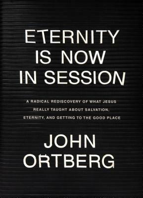 Eternity Is Now in Session: A Radical Rediscovery of What Jesus Really Taught about Salvation, Eternity, and Getting to the Good Place by John Ortberg