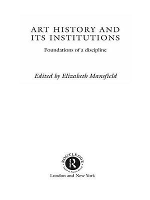 Art History and Its Institutions: The Nineteenth Century by Elizabeth Mansfield