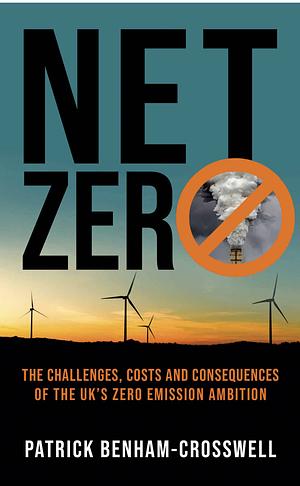 Net Zero: The Challenges, Costs and consequences of the UK's Zero Emissions Ambition by Patrick Benham-Crosswell