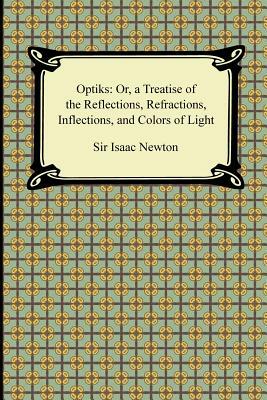Opticks: Or, a Treatise of the Reflections, Refractions, Inflections, and Colors of Light by Isaac Newton