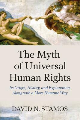 Myth of Universal Human Rights: Its Origin, History, and Explanation, Along with a More Humane Way by David N. Stamos