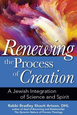 Renewing the Process of Creation: A Jewish Integration of Science and Spirit by Bradley Shavit Artson