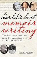 The World's Best Memoir Writing: The Literature of Life from St. Augustine to Gandhi, and from Pablo Picasso to Nelson Mandela by Eve Claxton