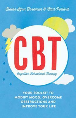 Cognitive Behavioural Therapy (Cbt): Your Toolkit to Modify Mood, Overcome Obstructions and Improve Your Life by Elaine Iljon Foreman, Clair Pollard