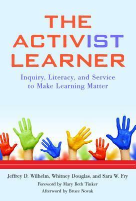 The Activist Learner: Inquiry, Literacy, and Service to Make Learning Matter by Jeffrey D. Wilhelm, Sara W Fry, Bruce Novak, Whitney Douglas