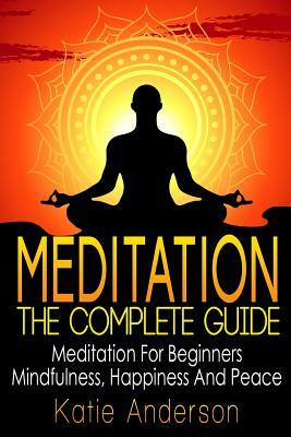 Meditation: The Complete Guide: Meditation For Beginners, Mindfulness, Happiness & Peace by Katie Anderson