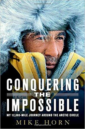 Conquering the Impossible: My 12,000-Mile Journey Around the Arctic Circle by Mike Horn