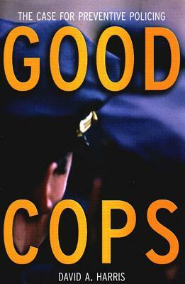 Good Cops: The Case for Preventive Policing by David A. Harris