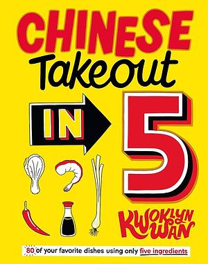 Chinese Takeout in 5: 80 of Your Favorite Dishes Using Only Five Ingredients by Kwoklyn Wan