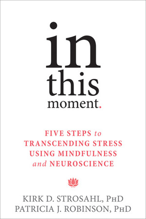 In This Moment: Five Steps to Transcending Stress Using Mindfulness and Neuroscience by Patricia J. Robinson, Kirk D. Strosahl