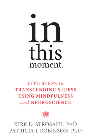 In This Moment: Five Steps to Transcending Stress Using Mindfulness and Neuroscience by Kirk D. Strosahl, Patricia J. Robinson