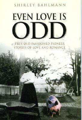 Even Love Is Odd: True Old Fashioned Pioneer Stories of Love and Romance by Shirley Bahlmann