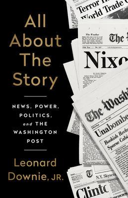 All About the Story: News, Power, Politics, and the Washington Post by Leonard Downie Jr.