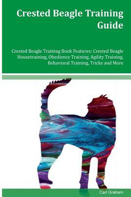 Crested Beagle Training Guide Crested Beagle Training Book Features: Crested Beagle Housetraining, Obedience Training, Agility Training, Behavioral Tr by Carl Graham
