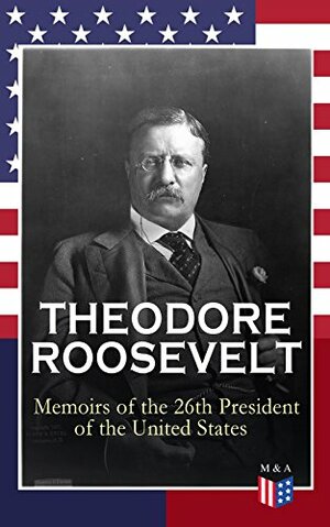 THEODORE ROOSEVELT - Memoirs of the 26th President of the United States: Boyhood and Youth, Education, Political Ideals, Political Career (the New York ... Doctrine and Winning the Nobel Peace Prize by Theodore Roosevelt