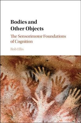 Bodies and Other Objects: The Sensorimotor Foundations of Cognition by Rob Ellis
