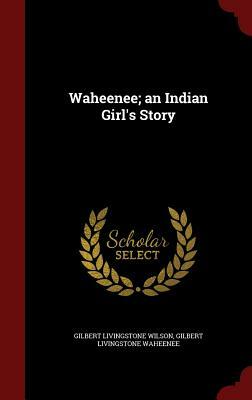 Waheenee; An Indian Girl's Story by Gilbert Livingstone Wilson, Gilbert Livingstone Waheenee