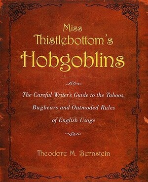 Miss Thistlebottom's Hobgoblins: The Careful Writer's Guide to the Taboos, Bugbears and Outmoded Rules of English Usage by Theodore M. Bernstein