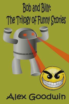 Bob and Billy: The Trilogy of Funny Stories by Alex Goodwin