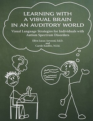 Learning with a Visual Brain in an Auditory World: Visual Language Strategies for Individuals with Autism Spectrum Disorders by Ellyn Lucas Arwood, Carole M. Ed Kaulitz