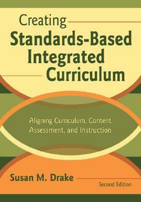 Creating Standards-Based Integrated Curriculum: Aligning Curriculum, Content, Assessment, and Instruction by Susan M. Drake