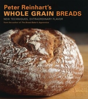 Peter Reinhart's Whole Grain Breads: New Techniques, Extraordinary Flavor by Peter Reinhart, Ron Manville