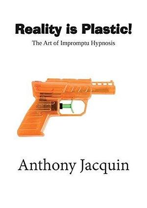 Reality is Plastic. The Art of Impromptu Hypnosis. by Anthony Jacquin, Anthony Jacquin, Jesse Cummins