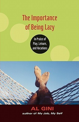 The Importance of Being Lazy: In Praise of Play, Leisure, and Vacation by Al Gini