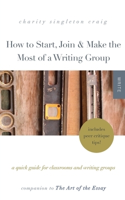 How to Start, Join & Make the Most of a Writing Group: A Quick Guide for Classrooms and Writing Groups-Includes Peer Critique Tips! Companion to The A by Charity Singleton Craig