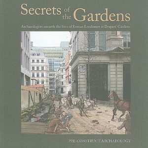 Secrets of the Gardens: Archaeologists Unearth the Lives of Roman Londoners at Drapers' Gardens [With DVD] by Jonathan Butler