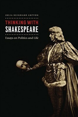 Thinking with Shakespeare: Essays on Politics and Life by Julia Reinhard Lupton