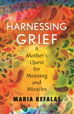 Harnessing Grief: A Mother's Quest for Meaning and Miracles by Maria J. Kefalas