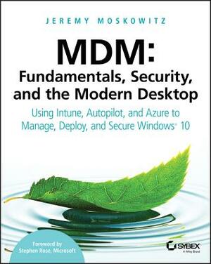 MDM: Fundamentals, Security, and the Modern Desktop: Using Intune, Autopilot, and Azure to Manage, Deploy, and Secure Windows 10 by Jeremy Moskowitz