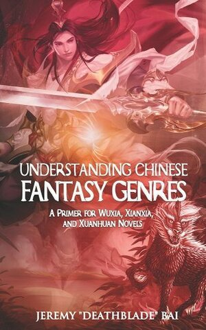 Understanding Chinese Fantasy Genres: A primer for wuxia, xianxia, and xuanhuan by Jeremy Bai