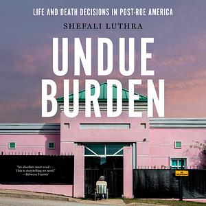 Undue Burden: Life and Death Decisions in Post-Roe America by Shefali Luthra