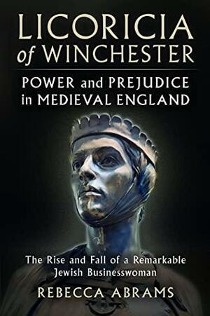 Licoricia of Winchester: Power and Prejudice in Medieval England, The Rise and Fall of a Remarkable Jewish Businesswoman by Rebecca Abrams