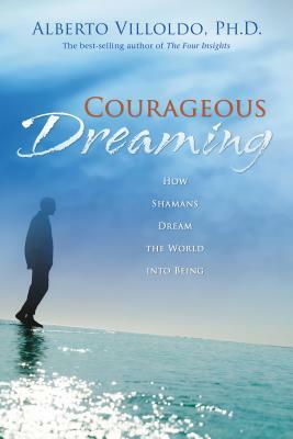 Courageous Dreaming: How Shamans Dream the World Into Being by Alberto Villoldo