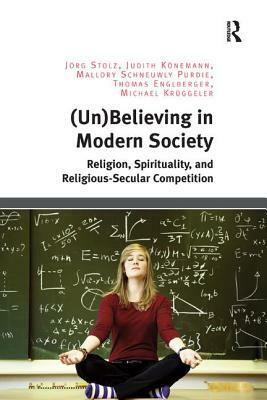 (un)Believing in Modern Society: Religion, Spirituality, and Religious-Secular Competition by Jörg Stolz, Mallory Schneuwly Purdie, Judith Könemann