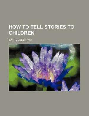 How to Tell Stories to Children by Sara Cone Bryant