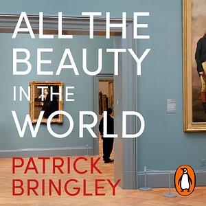 All The Beauty in the World: A Museum Guard's Adventures in Life, Loss and Art by Patrick Bringley