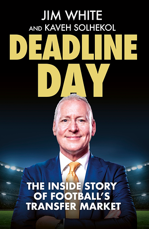 Deadline Day: The Inside Story of Football's Transfer Market by Kaveh Solhekol, Jim White