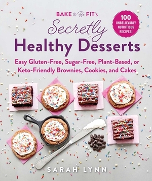 Bake to Be Fit's Secretly Healthy Desserts: Easy Gluten-Free, Sugar-Free, Plant-Based, or Keto-Friendly Brownies, Cookies, and Cakes by Sarah Lynn