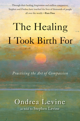 The Healing I Took Birth for: Practicing the Art of Compassion by Stephen Levine, Ondrea Levine