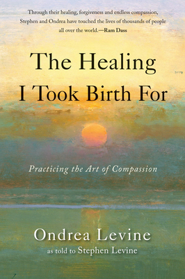 The Healing I Took Birth for: Practicing the Art of Compassion by Ondrea Levine, Stephen Levine