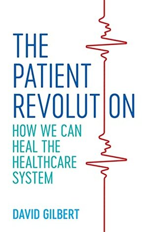 The Patient Revolution: How We Can Heal the Healthcare System by David Gilbert