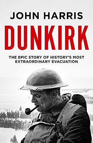 Dunkirk: The Epic Story of History's Most Extraordinary Evacuation by John Harris