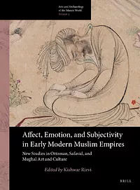 Affect, Emotion, and Subjectivity in Early Modern Muslim Empires: New Studies in Ottoman, Safavid, and Mughal Art and Culture by Kishwar Rizvi